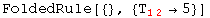 FoldedRule[{}, {T_ (12)^  →5}]