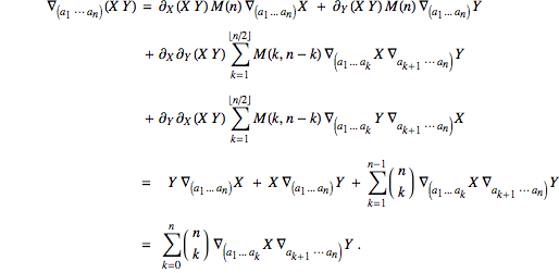 	∇_((a_1⋯ a_n))(X Y) = ∂_X(X Y)M(n) ∇_((a_1...a_n))X  + ∂_Y(X Y)M(n) ∇_((a_1...a_n))Y 			 + ∂_X∂_Y(X Y)∑_(k=1)^(⌊n/2⌋)M(k,n-k)∇_((a_1...a_k)X∇_(a_(k+1)⋯ a_n))Y			 + ∂_Y∂_X(X Y)∑_(k=1)^(⌊n/2⌋)M(k,n-k)∇_((a_1...a_k)Y∇_(a_(k+1)⋯ a_n))X			=  Y ∇_((a_1...a_n))X  + X ∇_((a_1...a_n))Y + ∑_(k=1)^(n-1)(n ; k )∇_((a_1...a_k)X∇_(a_(k+1)⋯ a_n))Y			=∑_(k=0)^n(n ; k )∇_((a_1...a_k)X∇_(a_(k+1)⋯ a_n))Y .