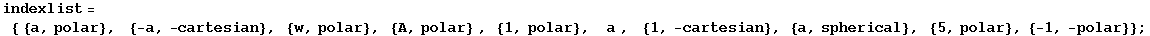indexlist = { {a, polar}, &nbsp;&nbsp; {-a, -cartesian}, {w, polar}, {A, polar} , {1, polar}, &nbsp;&nbsp;&nbsp;a , &nbsp;&nbsp; {1, -cartesian}, {a, spherical}, {5, polar}, {-1, -polar}} ;